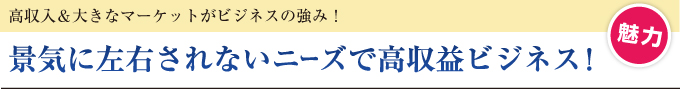 景気に左右されないニーズで高収益ビジネス