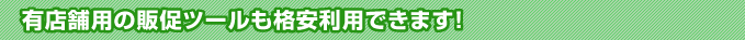 有店舗用の販促ツールも格安利用できます!