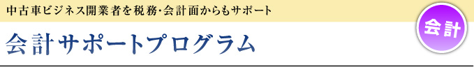 中古車ビジネス開業者を税務・会計面からもサポート
会計サポートプログラム